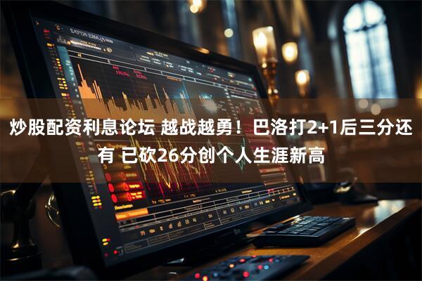 炒股配资利息论坛 越战越勇！巴洛打2+1后三分还有 已砍26分创个人生涯新高