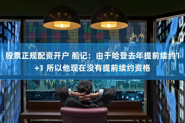 股票正规配资开户 船记：由于哈登去年提前续约1+1 所以他现在没有提前续约资格