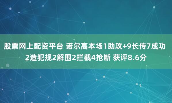 股票网上配资平台 诺尔高本场1助攻+9长传7成功 2造犯规2解围2拦截4抢断 获评8.6分