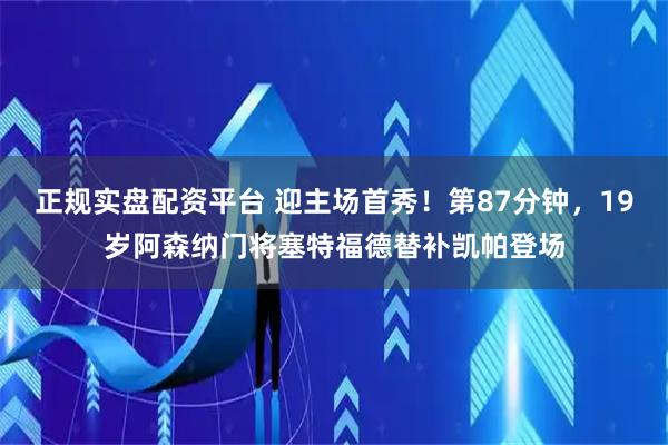 正规实盘配资平台 迎主场首秀！第87分钟，19岁阿森纳门将塞特福德替补凯帕登场