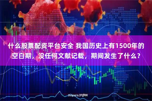 什么股票配资平台安全 我国历史上有1500年的空白期，没任何文献记载，期间发生了什么？