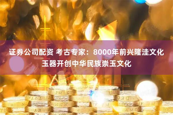 证券公司配资 考古专家：8000年前兴隆洼文化玉器开创中华民族崇玉文化