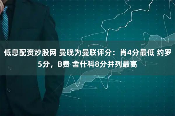 低息配资炒股网 曼晚为曼联评分：肖4分最低 约罗5分，B费 舍什科8分并列最高