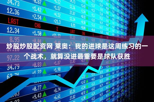 炒股炒股配资网 莱奥：我的进球是这周练习的一个战术，就算没进最重要是球队获胜