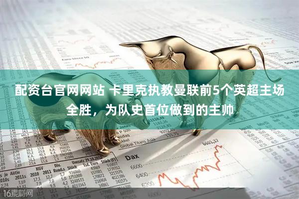 配资台官网网站 卡里克执教曼联前5个英超主场全胜，为队史首位做到的主帅