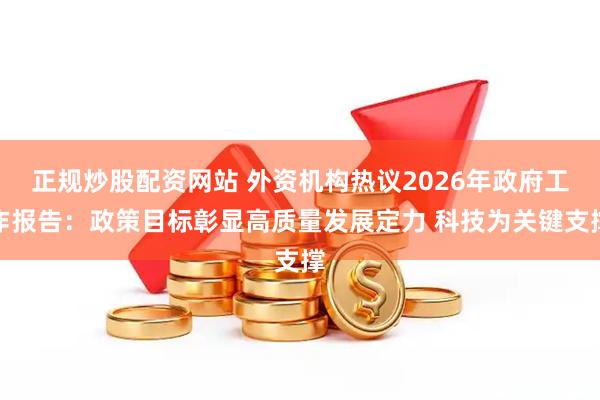 正规炒股配资网站 外资机构热议2026年政府工作报告：政策目标彰显高质量发展定力 科技为关键支撑