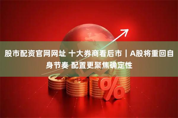 股市配资官网网址 十大券商看后市｜A股将重回自身节奏 配置更聚焦确定性