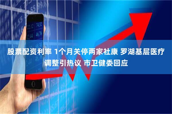 股票配资利率 1个月关停两家社康 罗湖基层医疗调整引热议 市卫健委回应