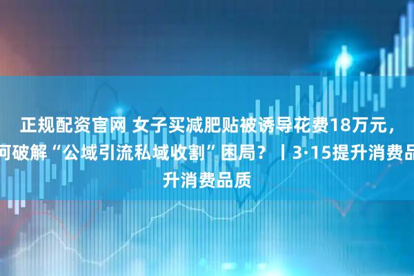 正规配资官网 女子买减肥贴被诱导花费18万元，如何破解“公域引流私域收割”困局？丨3·15提升消费品质