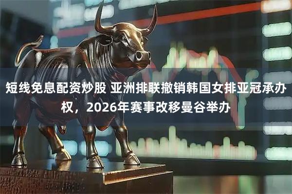 短线免息配资炒股 亚洲排联撤销韩国女排亚冠承办权，2026年赛事改移曼谷举办