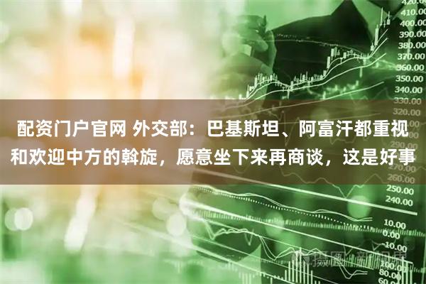 配资门户官网 外交部：巴基斯坦、阿富汗都重视和欢迎中方的斡旋，愿意坐下来再商谈，这是好事