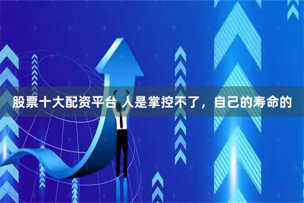 股票十大配资平台 人是掌控不了，自己的寿命的