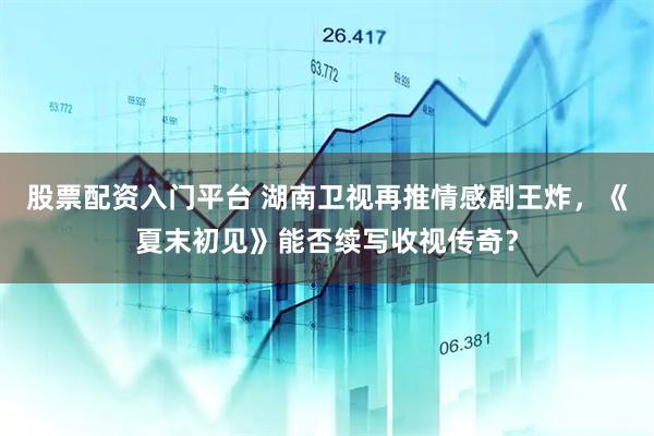 股票配资入门平台 湖南卫视再推情感剧王炸，《夏末初见》能否续写收视传奇？