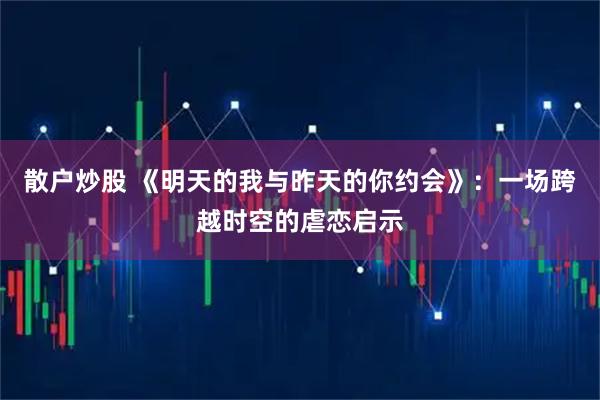 散户炒股 《明天的我与昨天的你约会》：一场跨越时空的虐恋启示