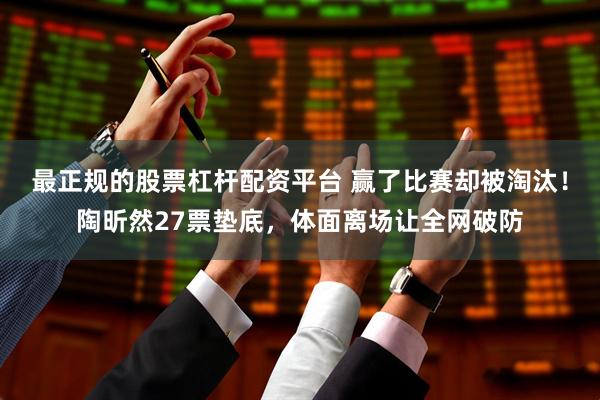 最正规的股票杠杆配资平台 赢了比赛却被淘汰！陶昕然27票垫底，体面离场让全网破防