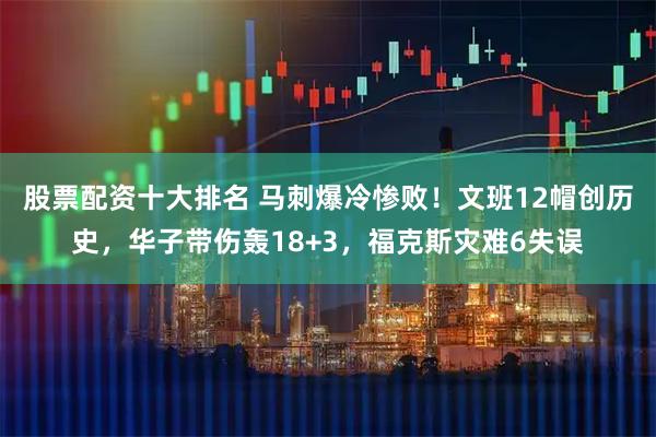 股票配资十大排名 马刺爆冷惨败！文班12帽创历史，华子带伤轰18+3，福克斯灾难6失误