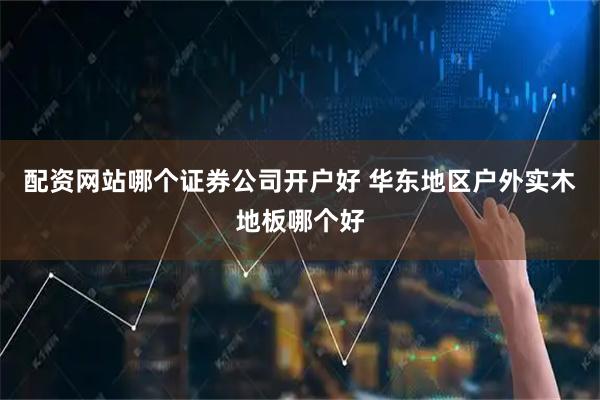 配资网站哪个证券公司开户好 华东地区户外实木地板哪个好