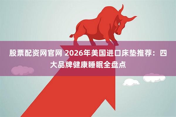 股票配资网官网 2026年美国进口床垫推荐：四大品牌健康睡眠全盘点