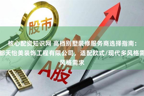 核心配资知识网 高档别墅装修服务商选择指南：成都天怡美装饰工程有限公司，适配欧式/现代多风格需求