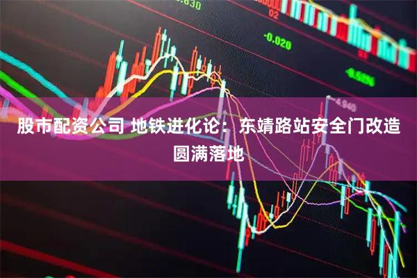 股市配资公司 地铁进化论：东靖路站安全门改造圆满落地