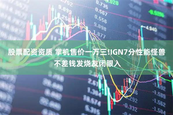 股票配资资质 掌机售价一万三!IGN7分性能怪兽 不差钱发烧友闭眼入