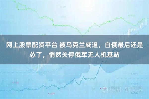 网上股票配资平台 被乌克兰威逼，白俄最后还是怂了，悄然关停俄军无人机基站