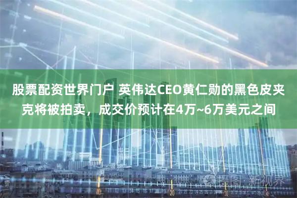 股票配资世界门户 英伟达CEO黄仁勋的黑色皮夹克将被拍卖，成交价预计在4万~6万美元之间