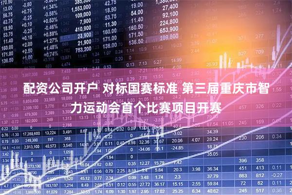 配资公司开户 对标国赛标准 第三届重庆市智力运动会首个比赛项目开赛