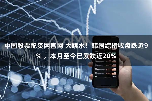 中国股票配资网官网 大跳水！韩国综指收盘跌近9% ，本月至今已累跌近20%