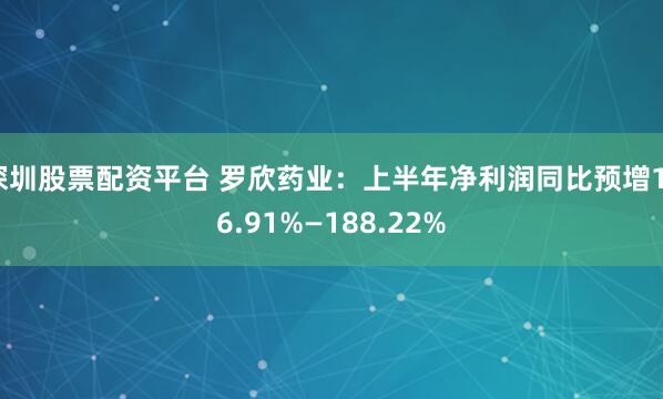 深圳股票配资平台 罗欣药业：上半年净利润同比预增176.91%—188.22%
