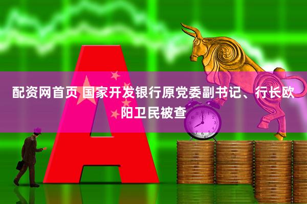 配资网首页 国家开发银行原党委副书记、行长欧阳卫民被查