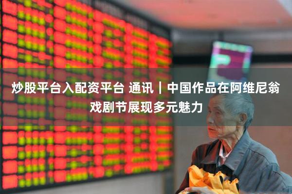炒股平台入配资平台 通讯｜中国作品在阿维尼翁戏剧节展现多元魅力