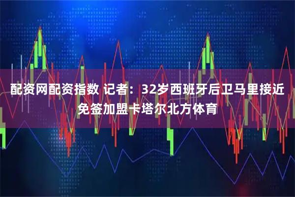 配资网配资指数 记者：32岁西班牙后卫马里接近免签加盟卡塔尔北方体育