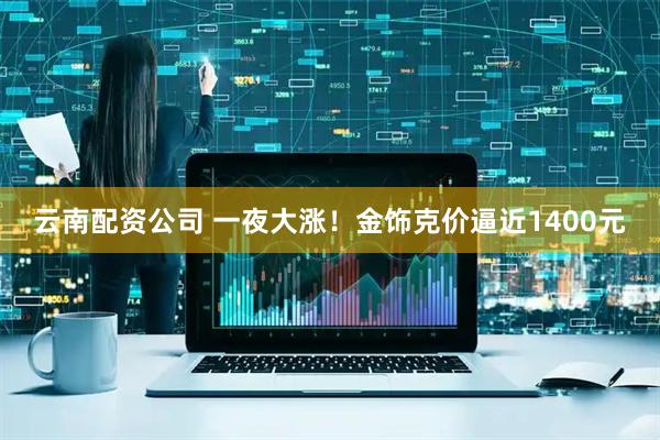云南配资公司 一夜大涨！金饰克价逼近1400元