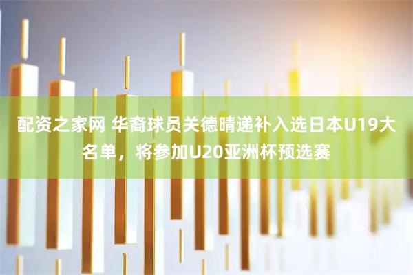 配资之家网 华裔球员关德晴递补入选日本U19大名单，将参加U20亚洲杯预选赛