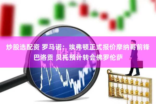 炒股选配资 罗马诺：埃弗顿正式报价摩纳哥前锋巴洛贡 贝托预计转会佛罗伦萨