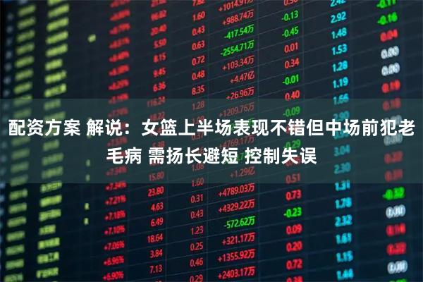 配资方案 解说：女篮上半场表现不错但中场前犯老毛病 需扬长避短 控制失误