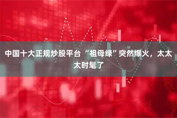 中国十大正规炒股平台 “祖母绿”突然爆火，太太太时髦了
