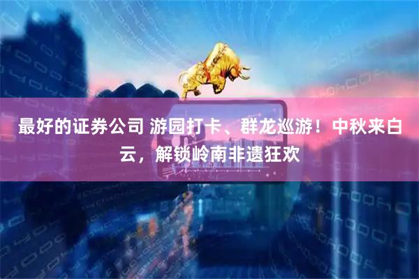 最好的证券公司 游园打卡、群龙巡游！中秋来白云，解锁岭南非遗狂欢